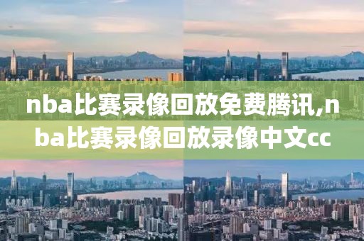nba比赛录像回放免费腾讯,nba比赛录像回放录像中文cc