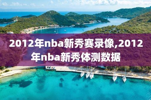 2012年nba新秀赛录像,2012年nba新秀体测数据