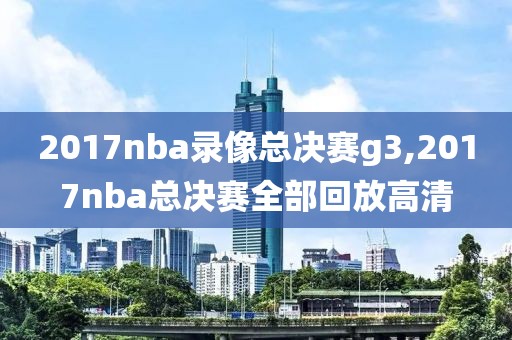 2017nba录像总决赛g3,2017nba总决赛全部回放高清