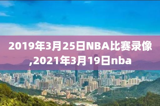 2019年3月25日NBA比赛录像,2021年3月19日nba