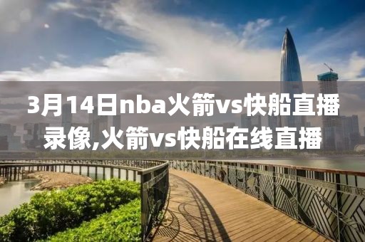 3月14日nba火箭vs快船直播录像,火箭vs快船在线直播