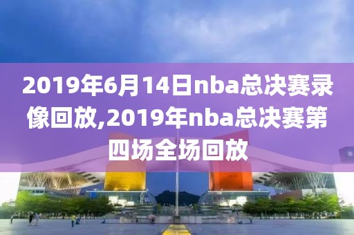 2019年6月14日nba总决赛录像回放,2019年nba总决赛第四场全场回放