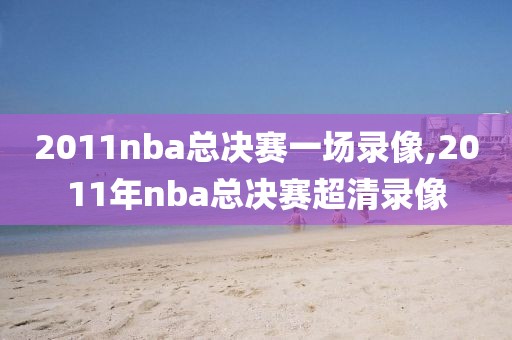 2011nba总决赛一场录像,2011年nba总决赛超清录像