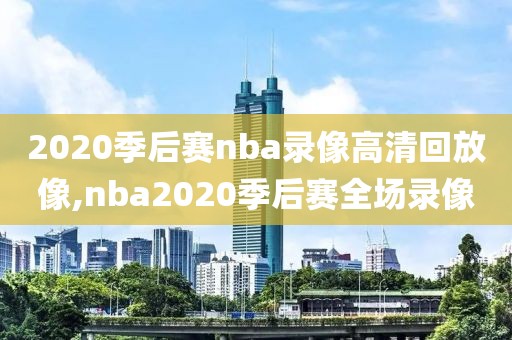 2020季后赛nba录像高清回放像,nba2020季后赛全场录像