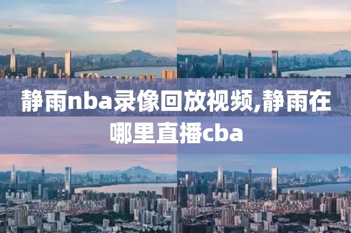 静雨nba录像回放视频,静雨在哪里直播cba