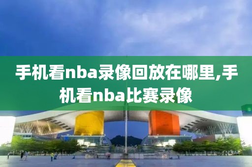 手机看nba录像回放在哪里,手机看nba比赛录像