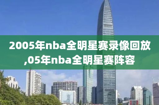 2005年nba全明星赛录像回放,05年nba全明星赛阵容