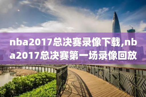 nba2017总决赛录像下载,nba2017总决赛第一场录像回放