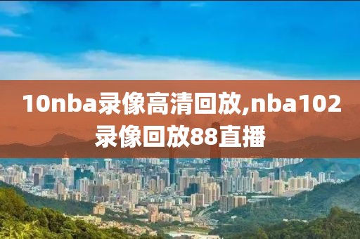 10nba录像高清回放,nba102录像回放88直播