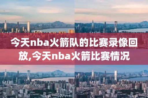 今天nba火箭队的比赛录像回放,今天nba火箭比赛情况