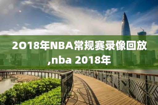 2O18年NBA常规赛录像回放,nba 2018年