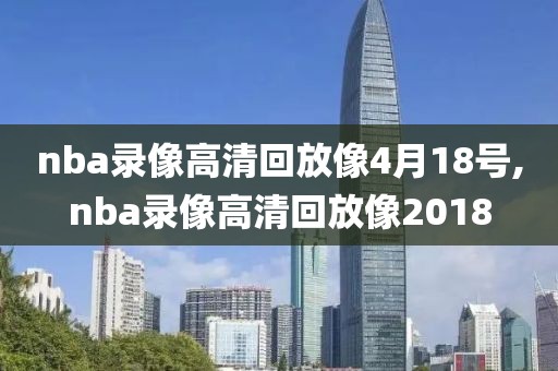 nba录像高清回放像4月18号,nba录像高清回放像2018