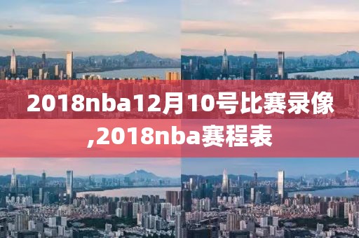 2018nba12月10号比赛录像,2018nba赛程表