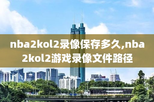 nba2kol2录像保存多久,nba2kol2游戏录像文件路径