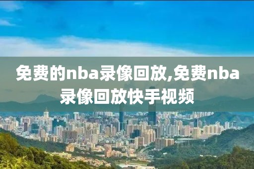 免费的nba录像回放,免费nba录像回放快手视频