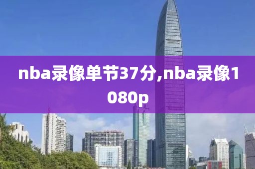 nba录像单节37分,nba录像1080p