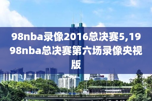 98nba录像2016总决赛5,1998nba总决赛第六场录像央视版