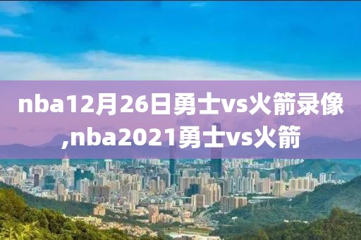 nba12月26日勇士vs火箭录像,nba2021勇士vs火箭