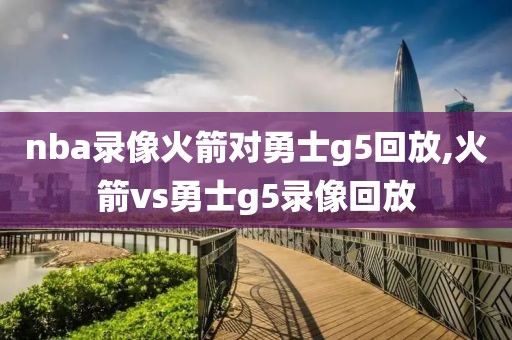 nba录像火箭对勇士g5回放,火箭vs勇士g5录像回放