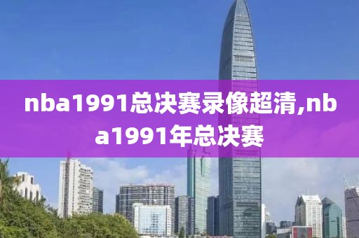 nba1991总决赛录像超清,nba1991年总决赛