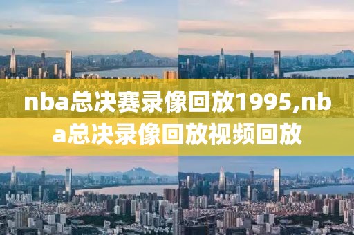 nba总决赛录像回放1995,nba总决录像回放视频回放