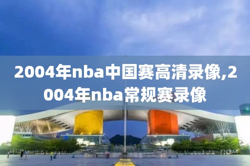2004年nba中国赛高清录像,2004年nba常规赛录像