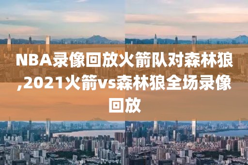 NBA录像回放火箭队对森林狼,2021火箭vs森林狼全场录像回放