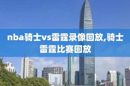 nba骑士vs雷霆录像回放,骑士雷霆比赛回放