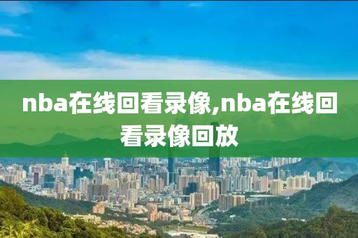 nba在线回看录像,nba在线回看录像回放