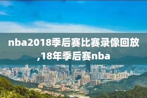 nba2018季后赛比赛录像回放,18年季后赛nba