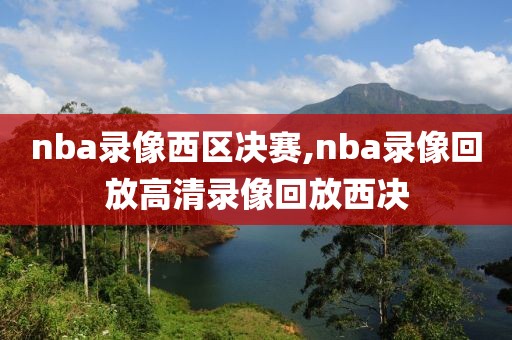 nba录像西区决赛,nba录像回放高清录像回放西决