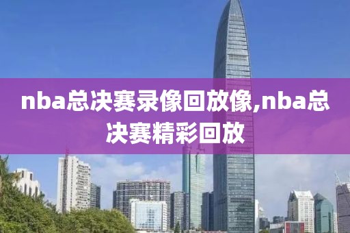 nba总决赛录像回放像,nba总决赛精彩回放