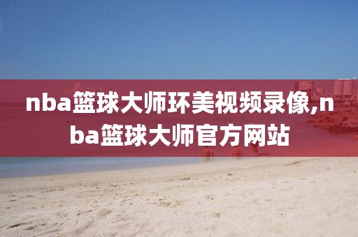 nba篮球大师环美视频录像,nba篮球大师官方网站