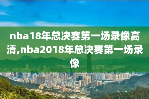 nba18年总决赛第一场录像高清,nba2018年总决赛第一场录像