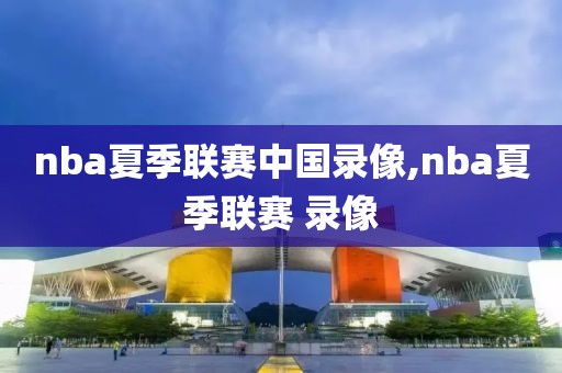 nba夏季联赛中国录像,nba夏季联赛 录像