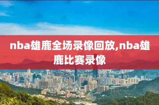 nba雄鹿全场录像回放,nba雄鹿比赛录像