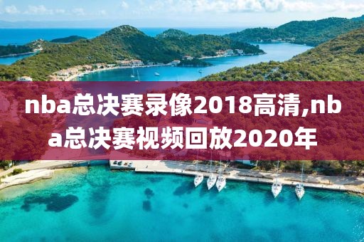 nba总决赛录像2018高清,nba总决赛视频回放2020年