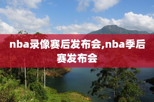 nba录像赛后发布会,nba季后赛发布会