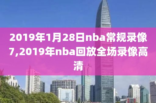 2019年1月28日nba常规录像7,2019年nba回放全场录像高清
