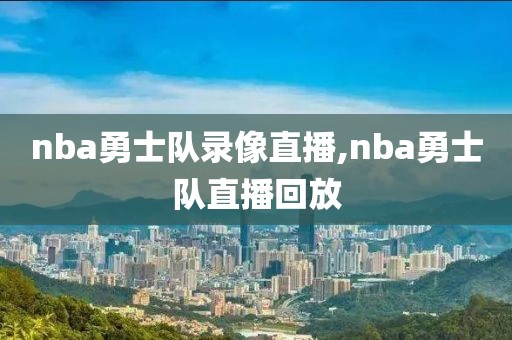 nba勇士队录像直播,nba勇士队直播回放
