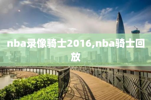 nba录像骑士2016,nba骑士回放