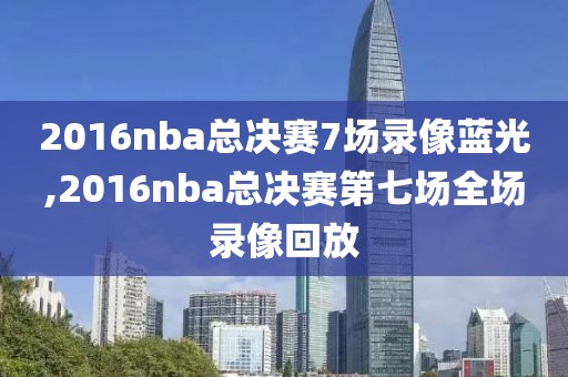 2016nba总决赛7场录像蓝光,2016nba总决赛第七场全场录像回放
