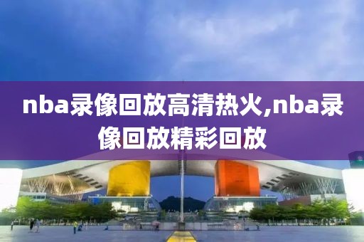 nba录像回放高清热火,nba录像回放精彩回放