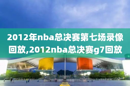 2012年nba总决赛第七场录像回放,2012nba总决赛g7回放