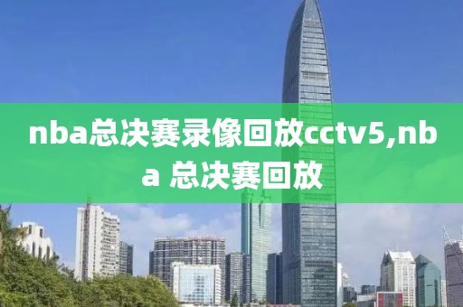 nba总决赛录像回放cctv5,nba 总决赛回放