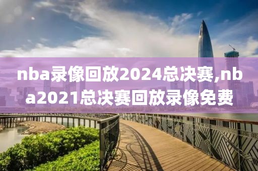 nba录像回放2024总决赛,nba2021总决赛回放录像免费