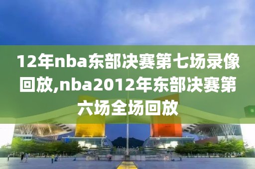 12年nba东部决赛第七场录像回放,nba2012年东部决赛第六场全场回放