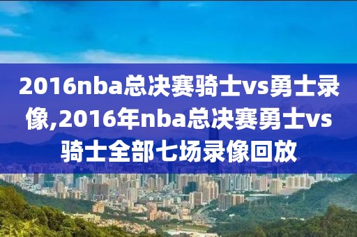 2016nba总决赛骑士vs勇士录像,2016年nba总决赛勇士vs骑士全部七场录像回放
