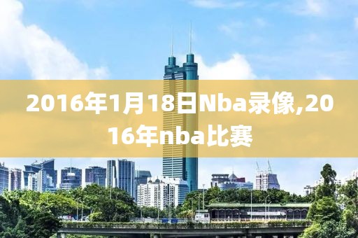 2016年1月18日Nba录像,2016年nba比赛