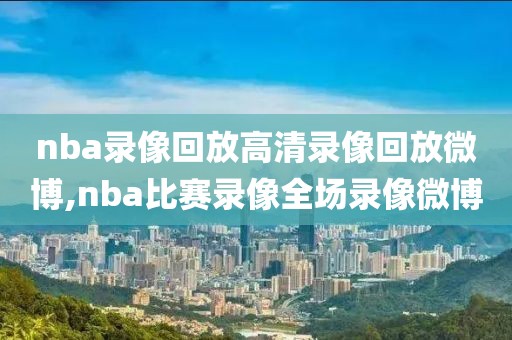 nba录像回放高清录像回放微博,nba比赛录像全场录像微博
